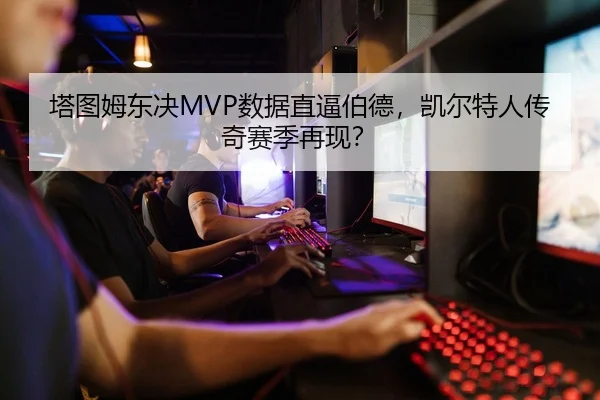 塔图姆东决MVP数据直逼伯德，凯尔特人传奇赛季再现？